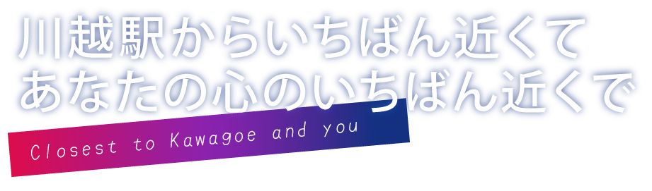川越駅からいちばん近くてあなたの心のいちばん近くで